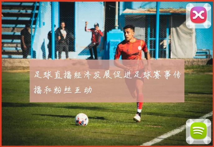 足球直播经济发展促进足球赛事传播和粉丝互动