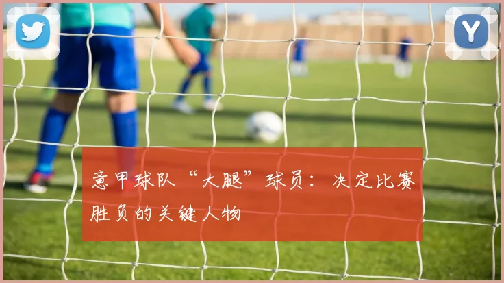 意甲球队“大腿”球员：决定比赛胜负的关键人物