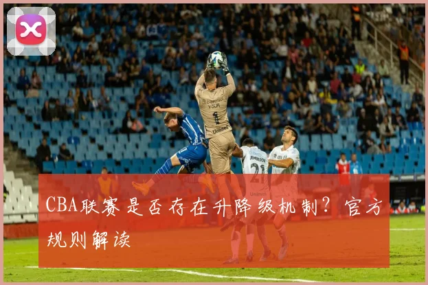 CBA联赛是否存在升降级机制？官方规则解读