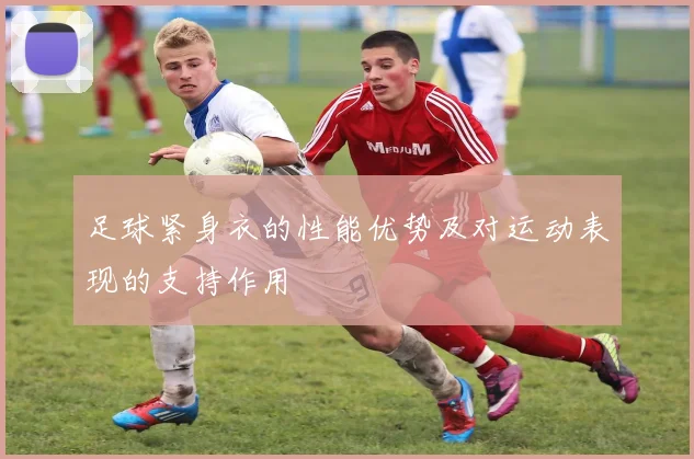 足球紧身衣的性能优势及对运动表现的支持作用
