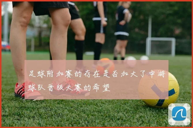 足球附加赛的存在是否加大了中游球队晋级大赛的希望