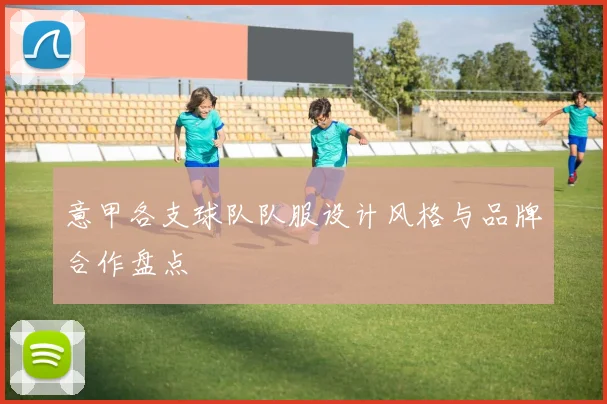 意甲各支球队队服设计风格与品牌合作盘点