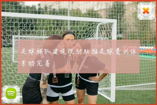 足球梯队建设规划助推足球青训体系的完善